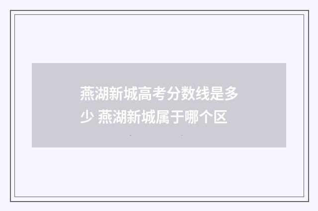 燕湖新城高考分数线是多少 燕湖新城属于哪个区