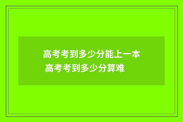 高考考到多少分能上一本 高考考到多少分算难