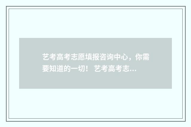 艺考高考志愿填报咨询中心，你需要知道的一切！ 艺考高考志愿填报时间