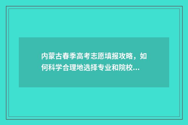 内蒙古春季高考志愿填报攻略,如何科学合理地选择专业和院校? 内蒙古春季高考时间