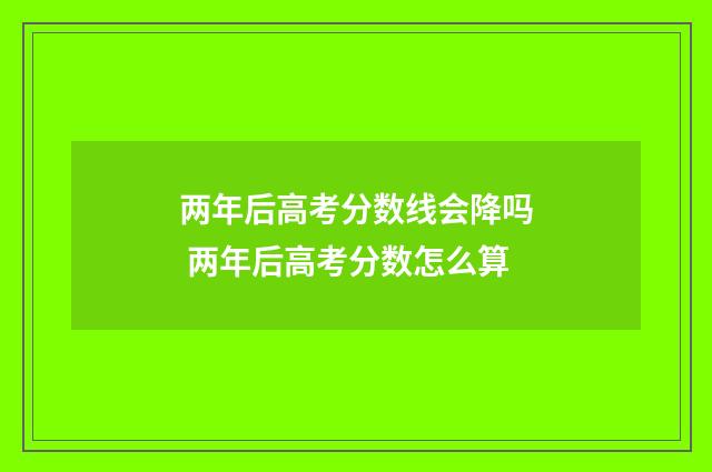 两年后高考分数线会降吗 两年后高考分数怎么算