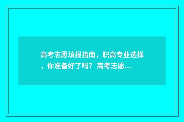 高考志愿填报指南,职高专业选择,你准备好了吗? 高考志愿填报专家