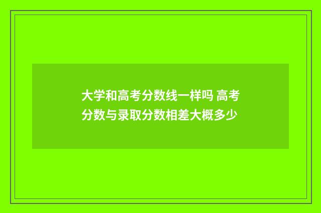 大学和高考分数线一样吗 高考分数与录取分数相差大概多少