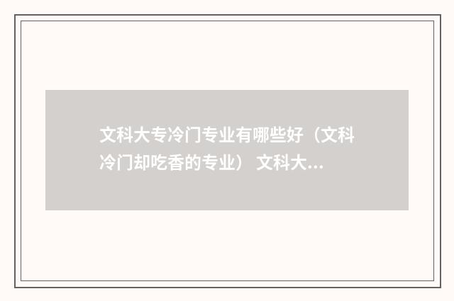 文科大专冷门专业有哪些好(文科冷门却吃香的专业) 文科大专冷门专业有哪些