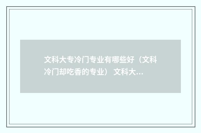 文科大专冷门专业有哪些好(文科冷门却吃香的专业) 文科大专冷门专业有哪些