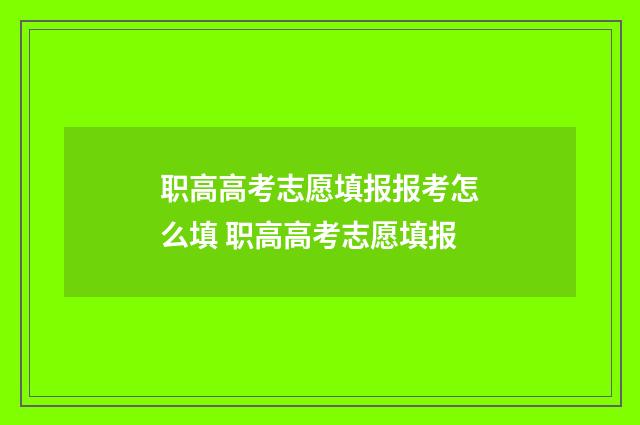 职高高考志愿填报报考怎么填 职高高考志愿填报
