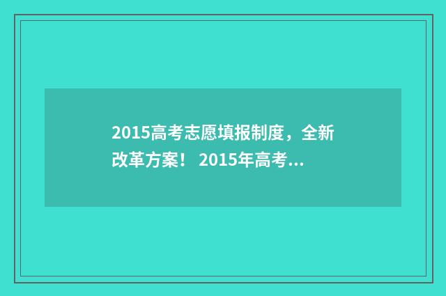 2015高考志愿填报制度，全新改革方案！ 2015年高考志愿表