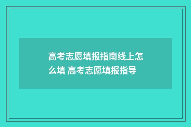 高考志愿填报指南线上怎么填 高考志愿填报指导