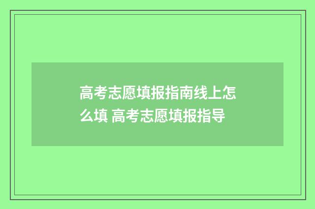 高考志愿填报指南线上怎么填 高考志愿填报指导
