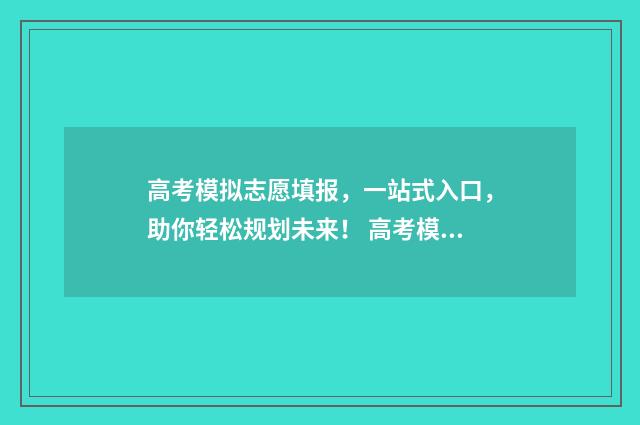 高考模拟志愿填报，一站式入口，助你轻松规划未来！ 高考模拟志愿填报可以随便填吗
