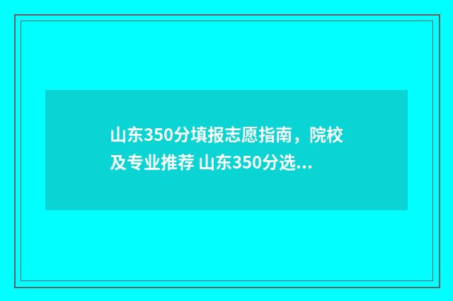 山东350分填报志愿指南，院校及专业推荐 山东350分选什么专业