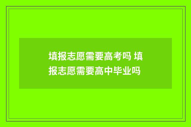 填报志愿需要高考吗 填报志愿需要高中毕业吗