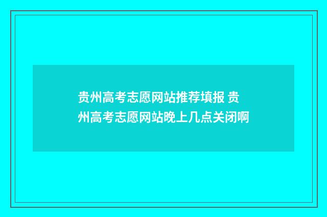 贵州高考志愿网站推荐填报 贵州高考志愿网站晚上几点关闭啊