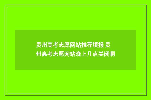 贵州高考志愿网站推荐填报 贵州高考志愿网站晚上几点关闭啊