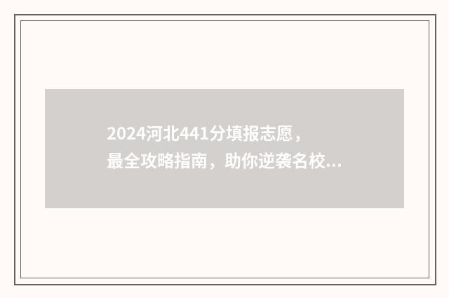 2024河北441分填报志愿，最全攻略指南，助你逆袭名校 2021河北高考441分能上什么大学