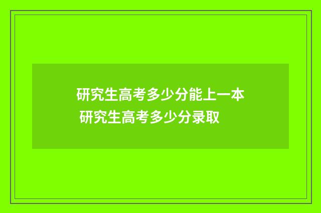 研究生高考多少分能上一本 研究生高考多少分录取