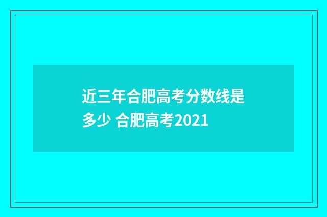 近三年合肥高考分数线是多少 合肥高考2021
