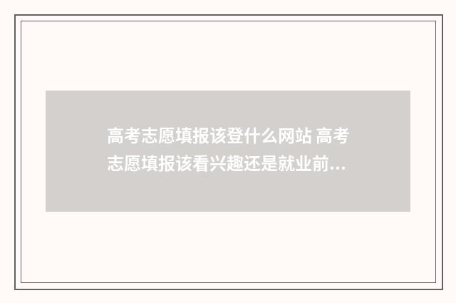 高考志愿填报该登什么网站 高考志愿填报该看兴趣还是就业前景9