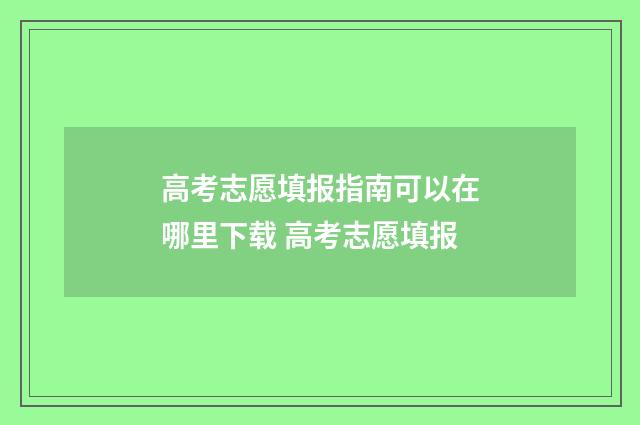 高考志愿填报指南可以在哪里下载 高考志愿填报
