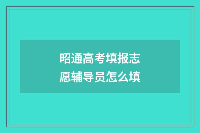 昭通高考填报志愿辅导员怎么填