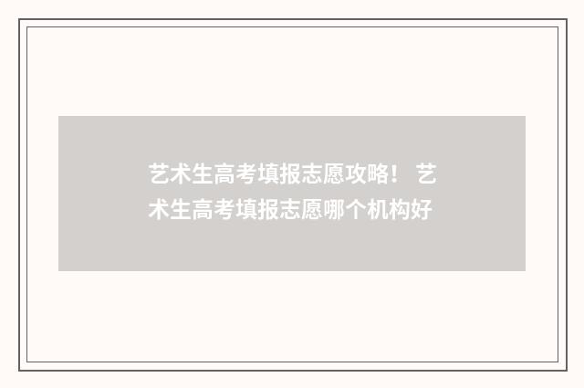 艺术生高考填报志愿攻略！ 艺术生高考填报志愿哪个机构好