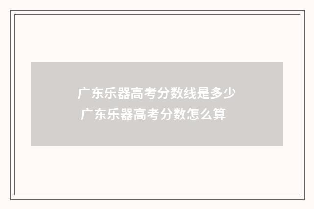广东乐器高考分数线是多少 广东乐器高考分数怎么算