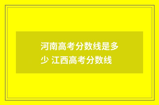 河南高考分数线是多少 江西高考分数线