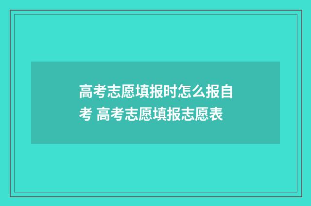 高考志愿填报时怎么报自考 高考志愿填报志愿表