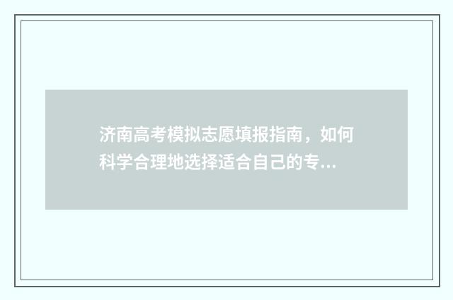 济南高考模拟志愿填报指南，如何科学合理地选择适合自己的专业和院校？ 济南高三模拟试卷