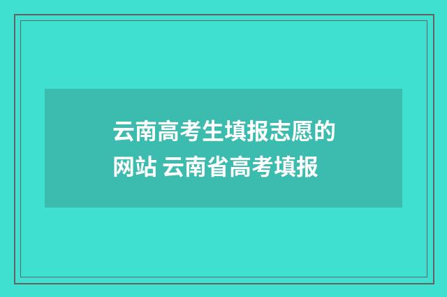 云南高考生填报志愿的网站 云南省高考填报
