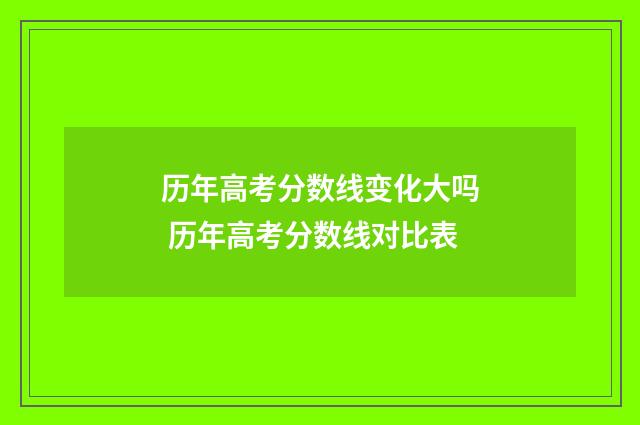 历年高考分数线变化大吗 历年高考分数线对比表