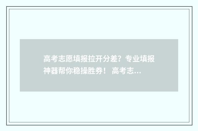 高考志愿填报拉开分差？专业填报神器帮你稳操胜券！ 高考志愿填报拉链书