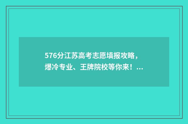 576分江苏高考志愿填报攻略,爆冷专业、王牌院校等你来! 江苏高考分数577