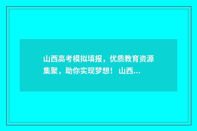 山西高考模拟填报，优质教育资源集聚，助你实现梦想！ 山西高考模拟填报志愿的流程是什么