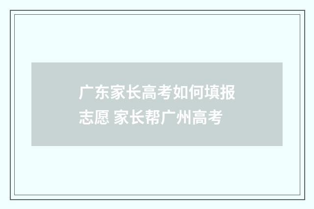 广东家长高考如何填报志愿 家长帮广州高考