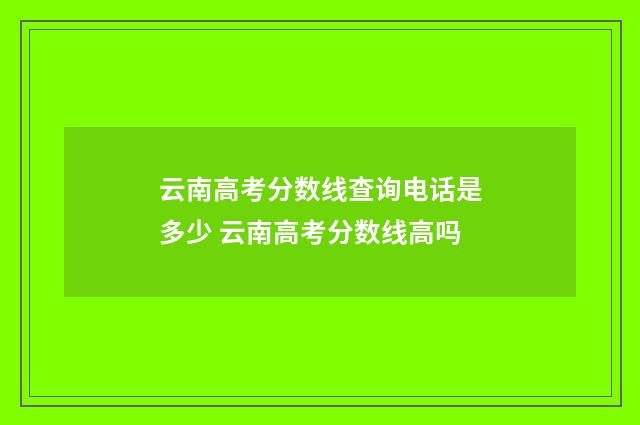 云南高考分数线查询电话是多少 云南高考分数线高吗
