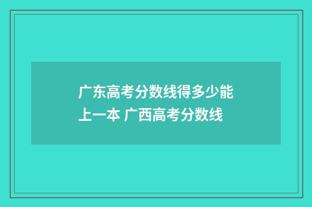 广东高考分数线得多少能上一本 广西高考分数线