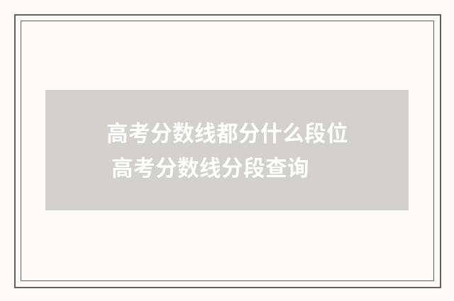高考分数线都分什么段位 高考分数线分段查询