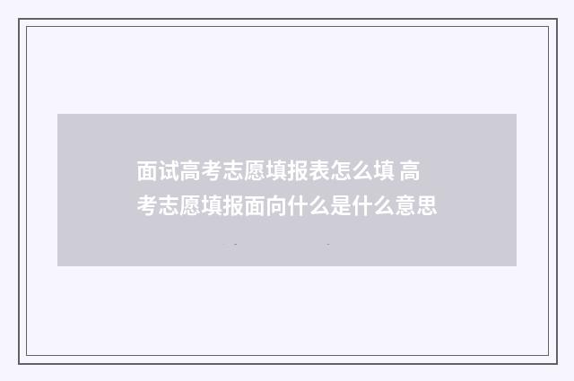 面试高考志愿填报表怎么填 高考志愿填报面向什么是什么意思