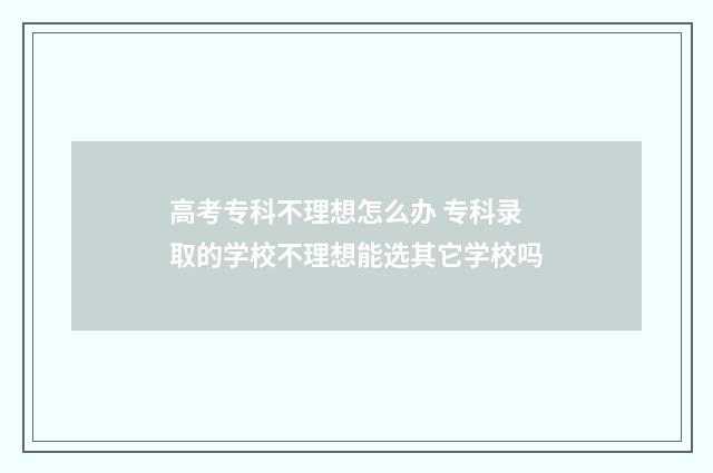 高考专科不理想怎么办 专科录取的学校不理想能选其它学校吗