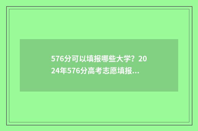 576分可以填报哪些大学？2024年576分高考志愿填报指南 576分可以填报哪些大学