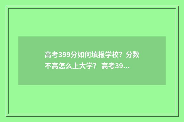 高考399分如何填报学校？分数不高怎么上大学？ 高考394分是什么水平