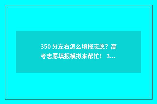 350 分左右怎么填报志愿？高考志愿填报模拟来帮忙！ 350分什么水平