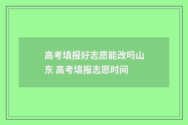 高考填报好志愿能改吗山东 高考填报志愿时间