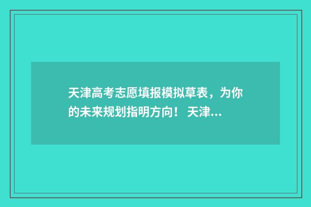 天津高考志愿填报模拟草表，为你的未来规划指明方向！ 天津高考志愿填报咨询电话