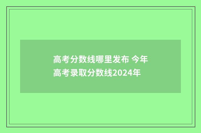高考分数线哪里发布 今年高考录取分数线2024年