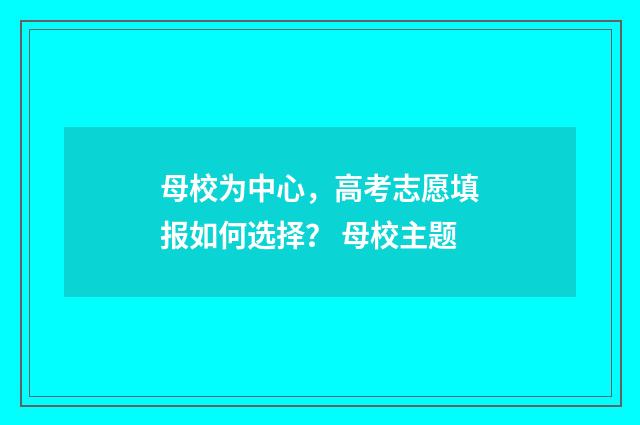 母校为中心，高考志愿填报如何选择？ 母校主题