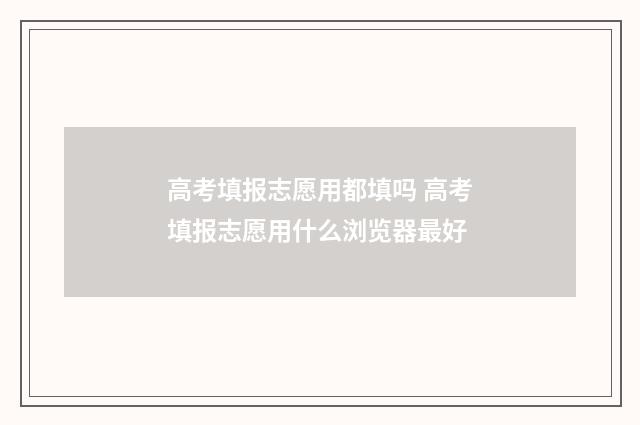 高考填报志愿用都填吗 高考填报志愿用什么浏览器最好