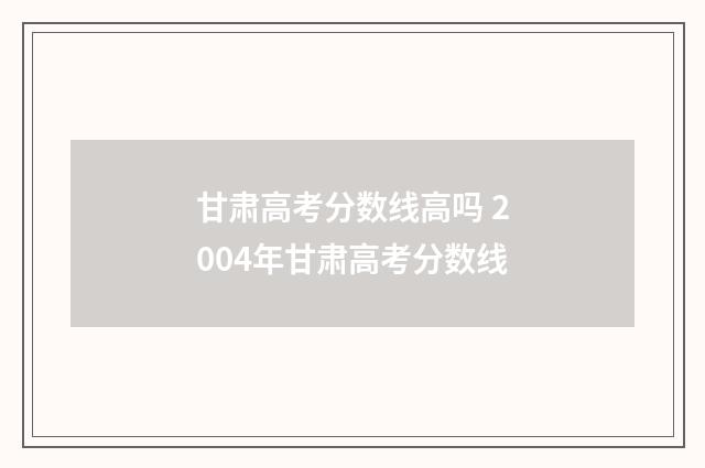 甘肃高考分数线高吗 2004年甘肃高考分数线