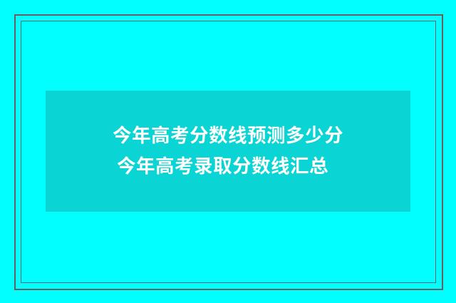 今年高考分数线预测多少分 今年高考录取分数线汇总